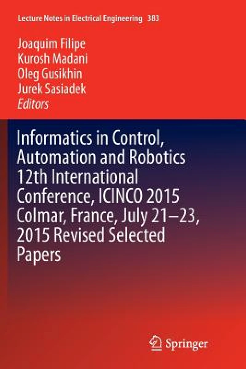Informatics in Control, Automation and Robotics 12th International Conference, ICINCO 2015 Colmar, France, July 21-23, 2015 Revised Selected Papers