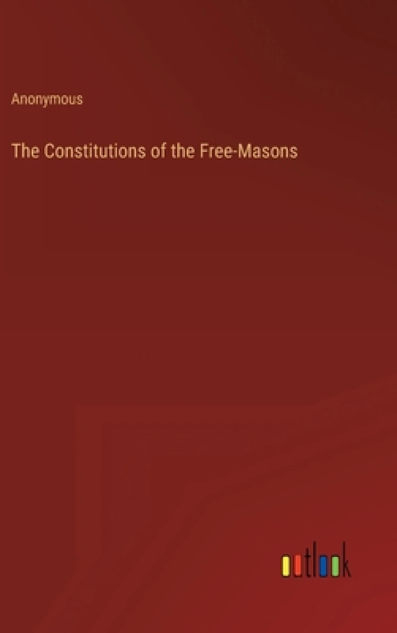 The Constitutions of the Free-Masons