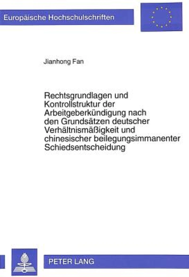 Rechtsgrundlagen und Kontrollstruktur der Arbeitgeberkuendigung nach den Grundsaetzen deutscher Verhaeltnismaeigkeit und chinesischer beilegungsimmanenter Schiedsentscheidung