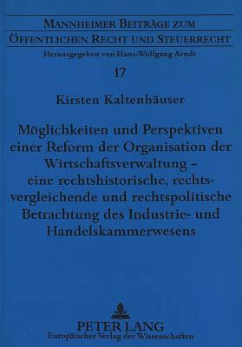 Moeglichkeiten und Perspektiven einer Reform der Organisation der Wirtschaftsverwaltung - eine rechtshistorische, rechtsvergleichende und rechtspolitische Betrachtung des Industrie- und Handelskammerwesens