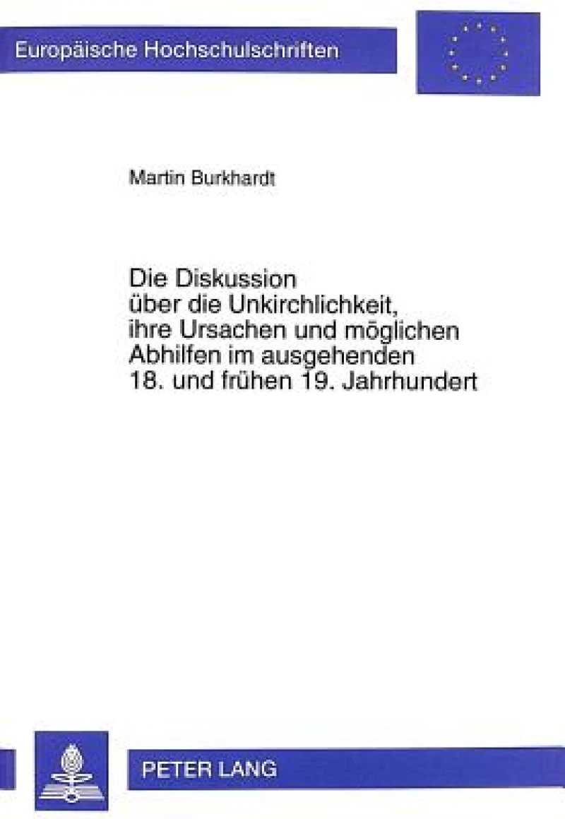 Die Diskussion Ueber Die Unkirchlichkeit, Ihre Ursachen Und Moeglichen Abhilfen Im Ausgehenden 18. Und Fruehen 19. Jahrhundert