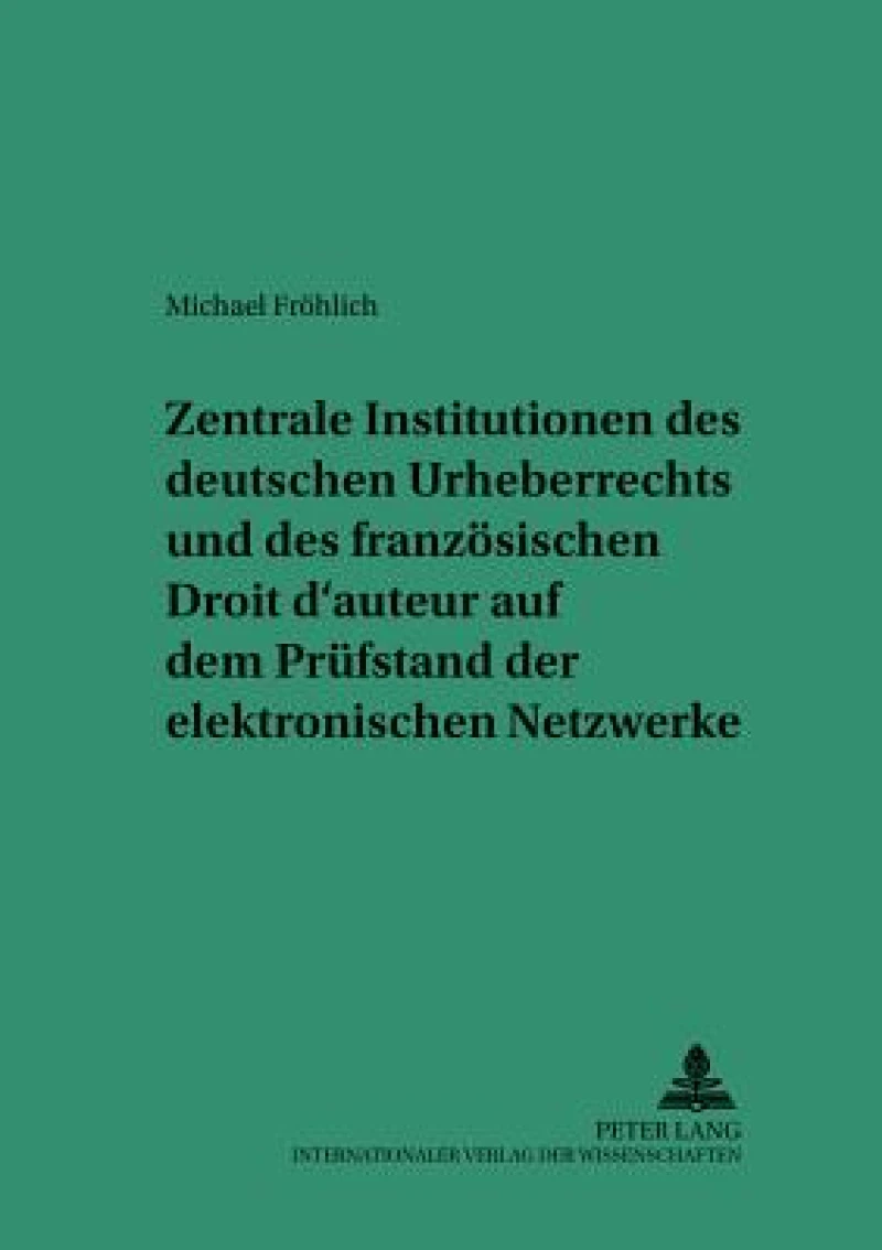Zentrale Institutionen des deutschen Urheberrechts und des franzoesischen Droit d’auteur auf dem Pruefstand der elektronischen Netzwerke
