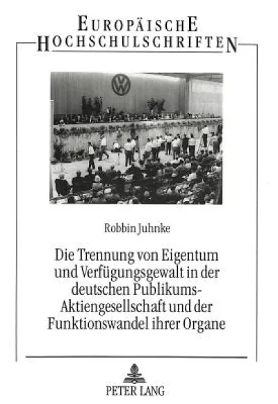 Die Trennung von Eigentum und Verfuegungsgewalt in der deutschen Publikums-Aktiengesellschaft und der Funktionswandel ihrer Organe