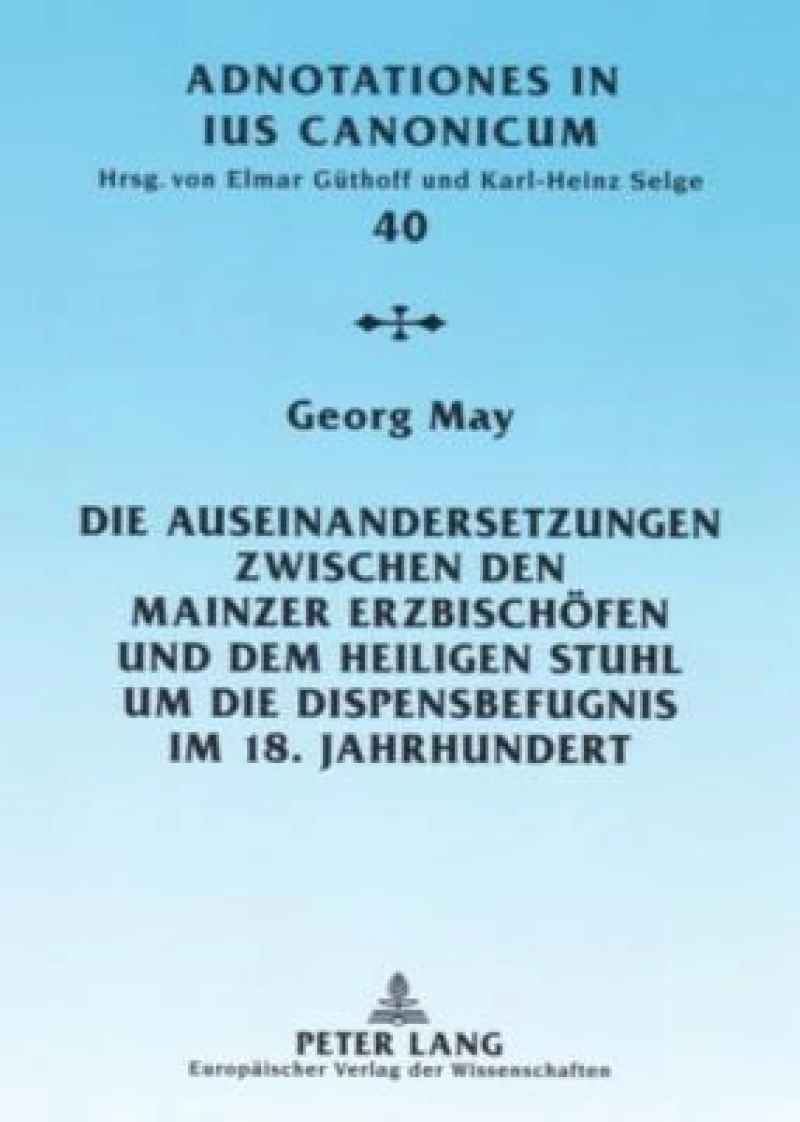 Die Auseinandersetzungen zwischen den Mainzer Erzbischoefen und dem Heiligen Stuhl um die Dispensbefugnis im 18. Jahrhundert
