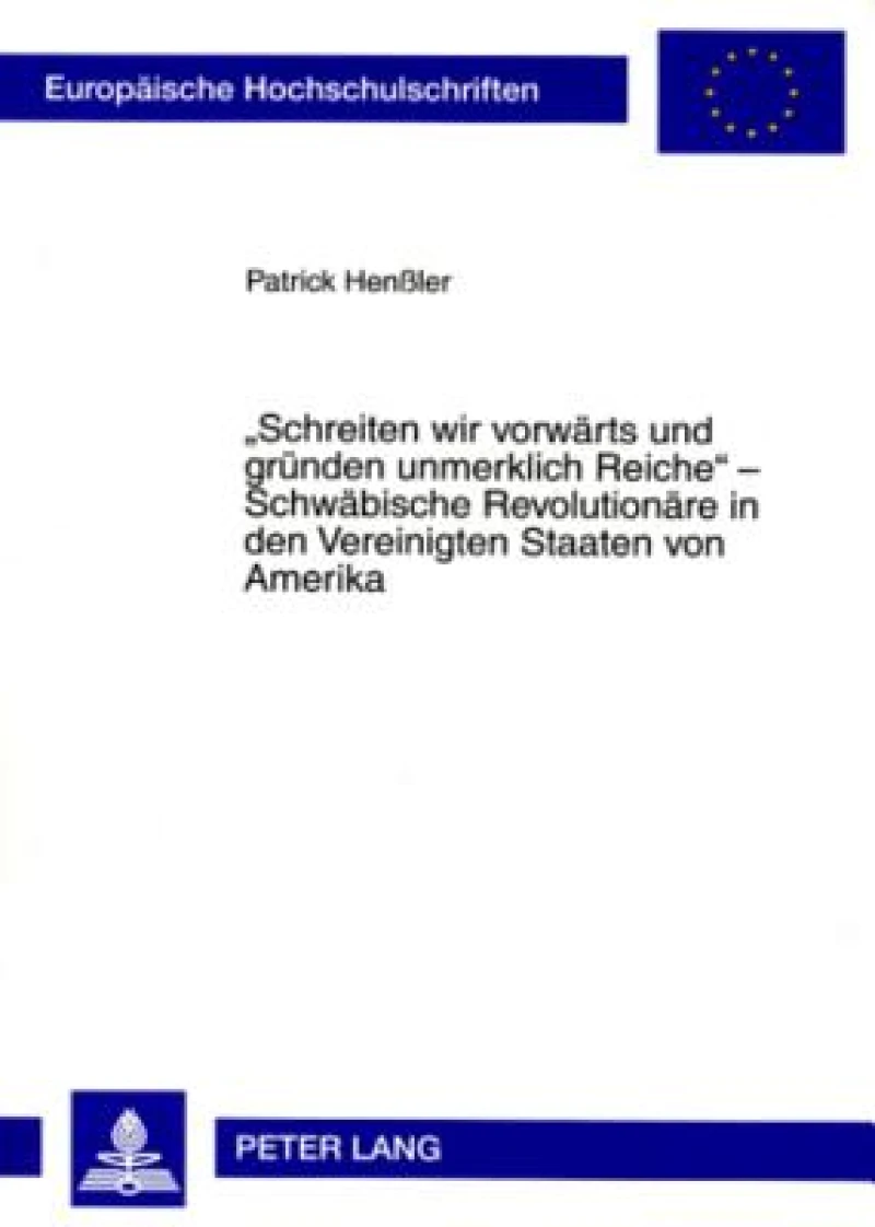 «Schreiten wir vorwaerts und gruenden unmerklich Reiche» – Schwaebische Revolutionaere in den Vereinigten Staaten von Amerika