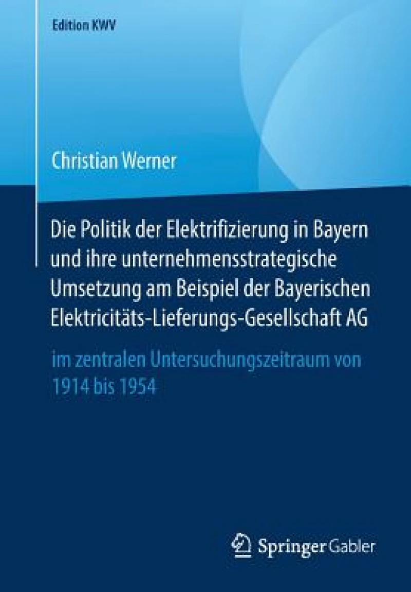 Die Politik der Elektrifizierung in Bayern und ihre unternehmensstrategische Umsetzung am Beispiel der Bayerischen Elektricitats-Lieferungs-Gesellschaft AG