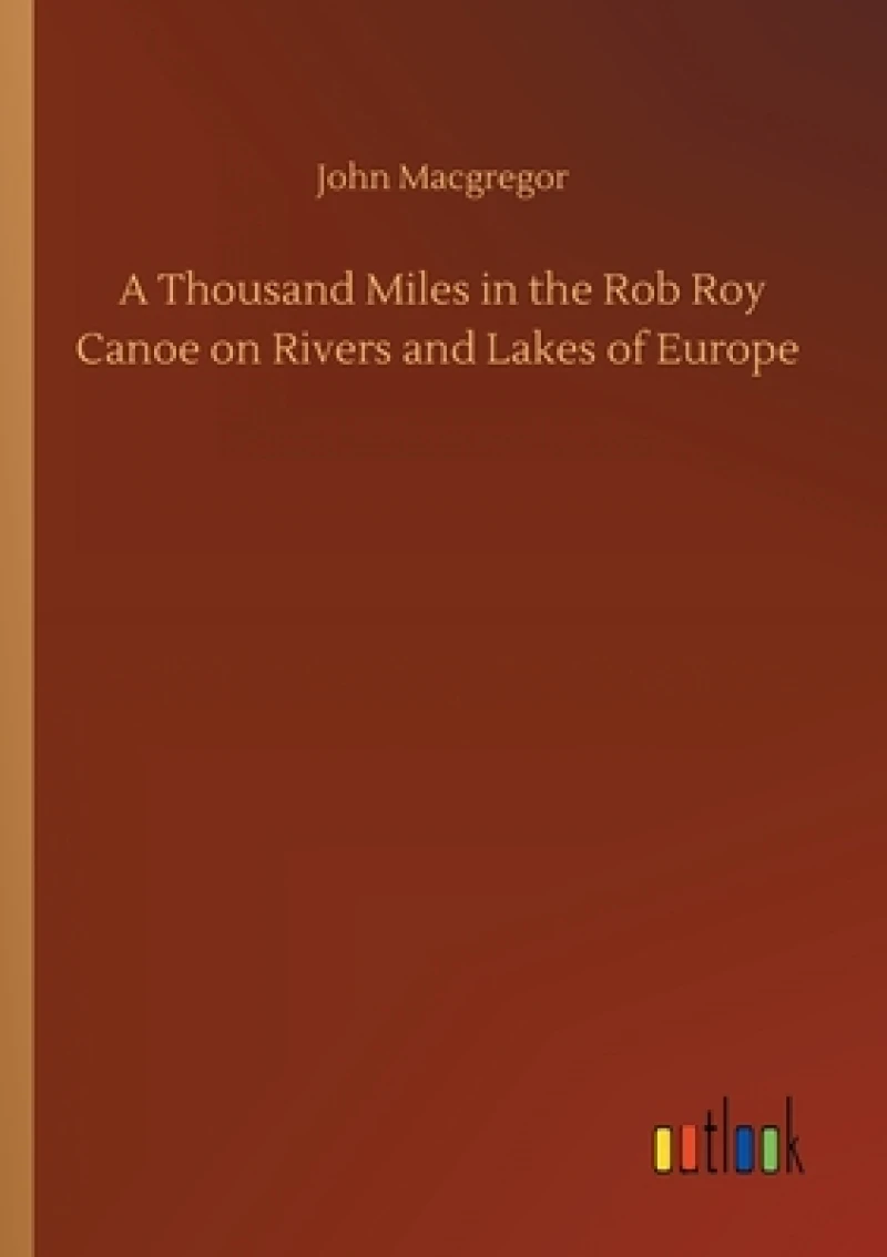 A Thousand Miles in the Rob Roy Canoe on Rivers and Lakes of Europe