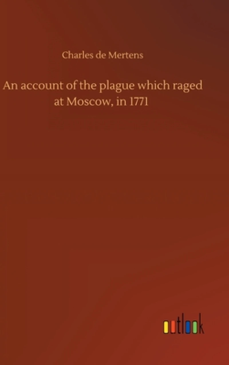 An account of the plague which raged at Moscow, in 1771