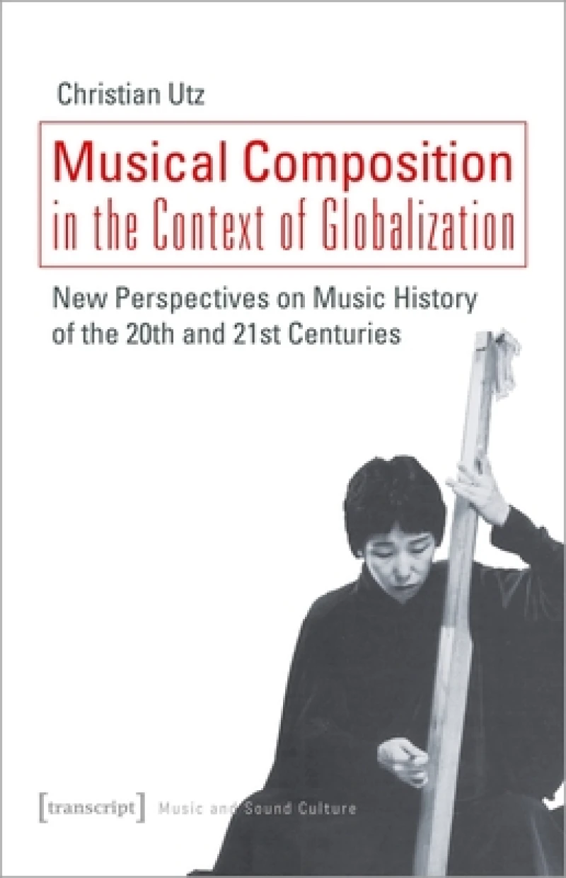 Musical Composition in the Context of Globalizat – New Perspectives on Music History of the Twentieth and Twenty–First Century