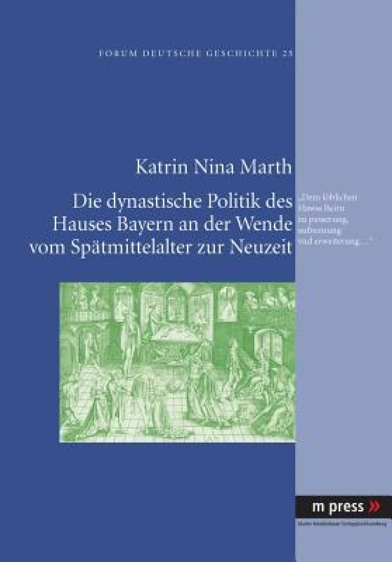 Die Dynastische Politik Des Hauses Bayern an Der Wende Vom Spaetmittelalter Zur Neuzeit