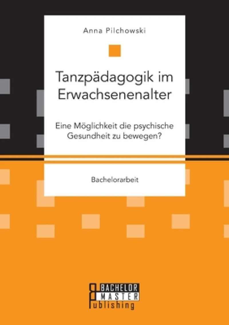 Tanzpadagogik im Erwachsenenalter. Eine Moglichkeit die psychische Gesundheit zu bewegen?