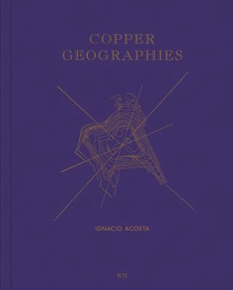 Ignacio Acosta: Copper Geographies