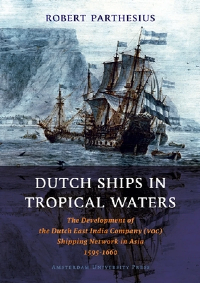 Dutch Ships in Tropical Waters – The Development of the Dutch East India Company (VOC) Shipping Network in Asia 1595–1660