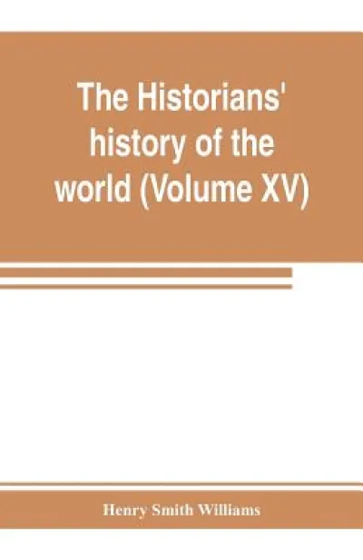 The historians' history of the world; a comprehensive narrative of the rise and development of nations as recorded by over two thousand of the great writers of all ages (Volume XV) Germanic Empire (concluded)