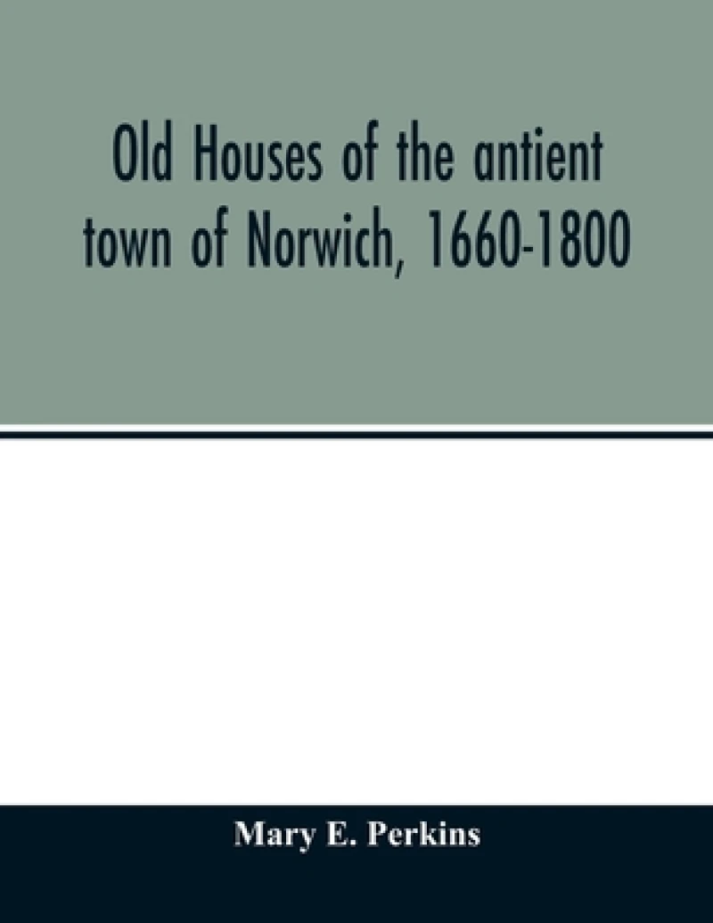 Old houses of the antient town of Norwich, 1660-1800