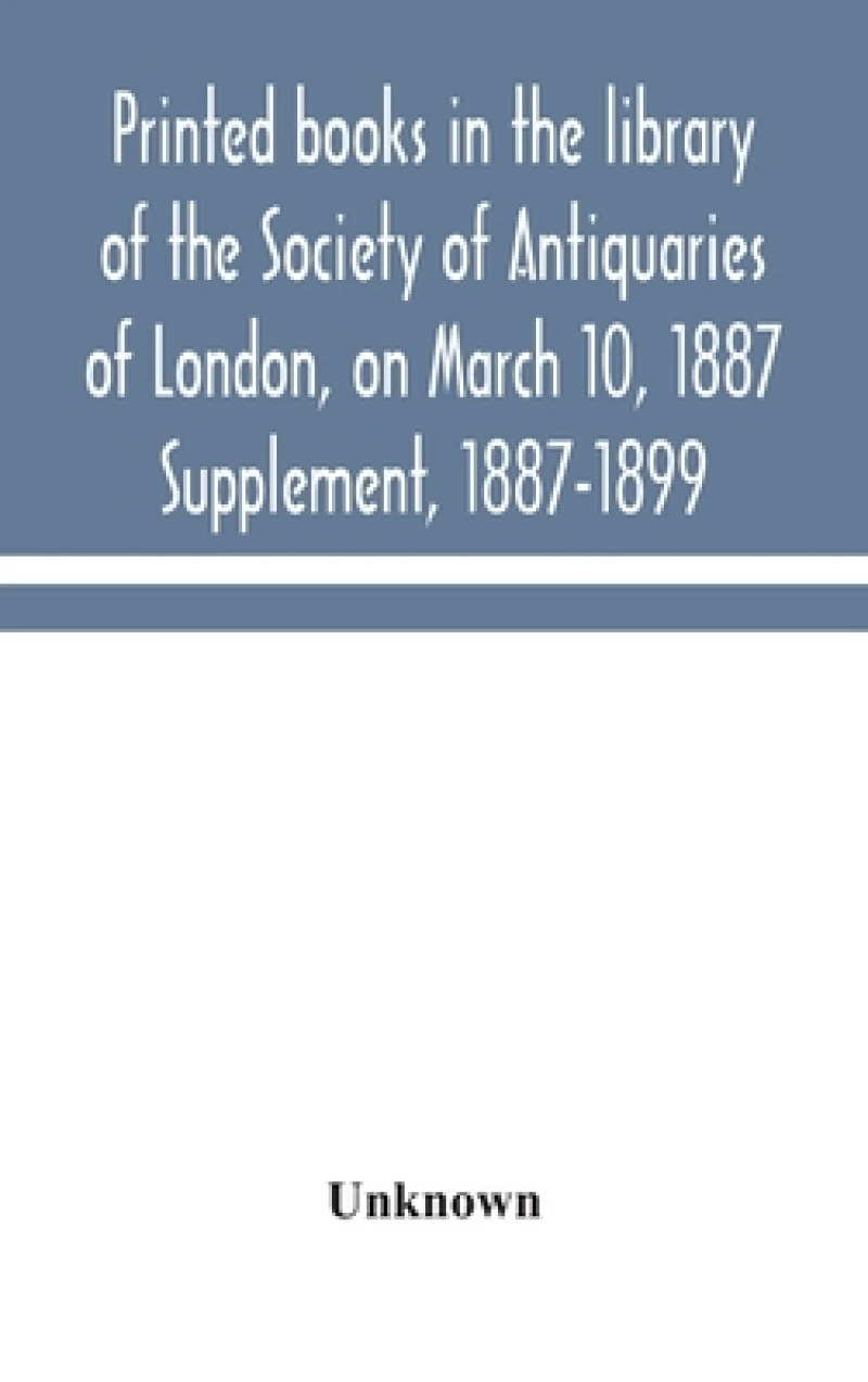 Printed books in the library of the Society of Antiquaries of London, on March 10, 1887. Supplement, 1887-1899