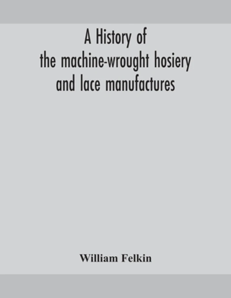 A history of the machine-wrought hosiery and lace manufactures