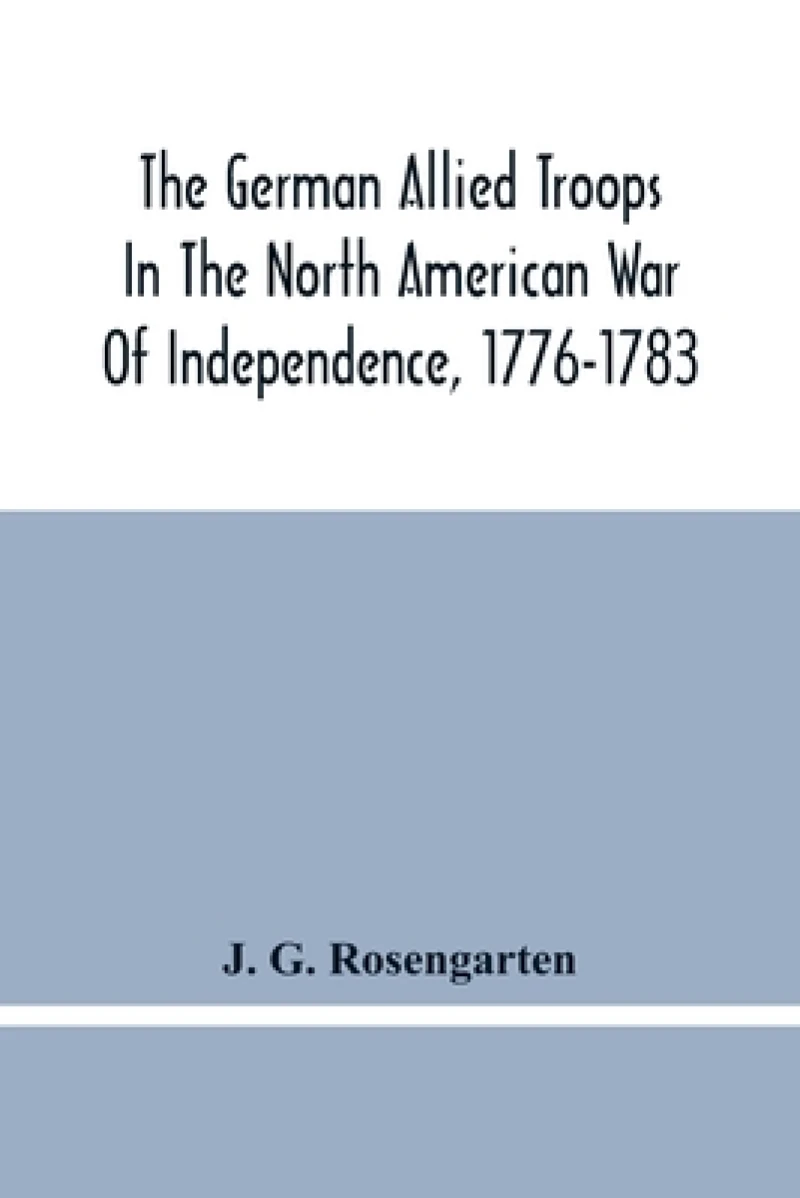 The German Allied Troops In The North American War Of Independence, 1776-1783