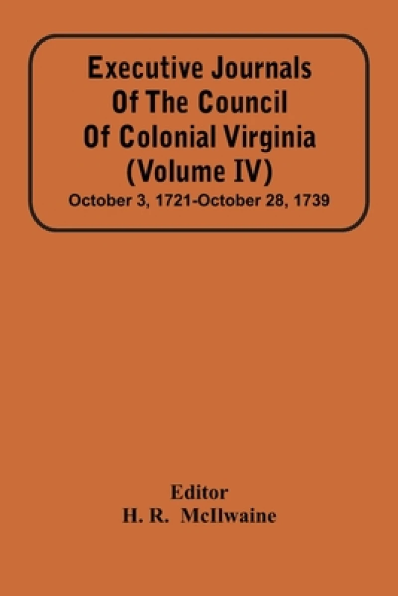 Executive Journals Of The Council Of Colonial Virginia (Volume Iv) October 3, 1721-October 28, 1739