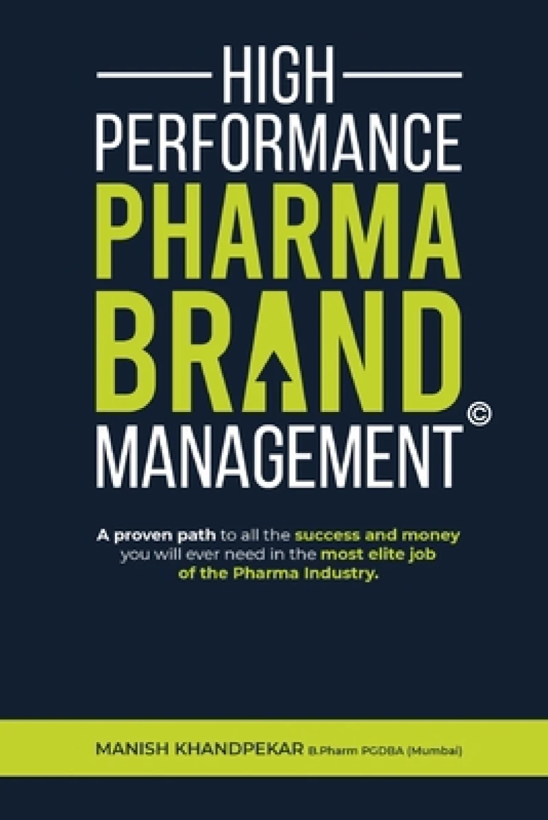 High Performance Pharma Brand Management - A Proven Path to All the Success and Money You Will Ever Need in the Most Elite Job of the Pharma Industry