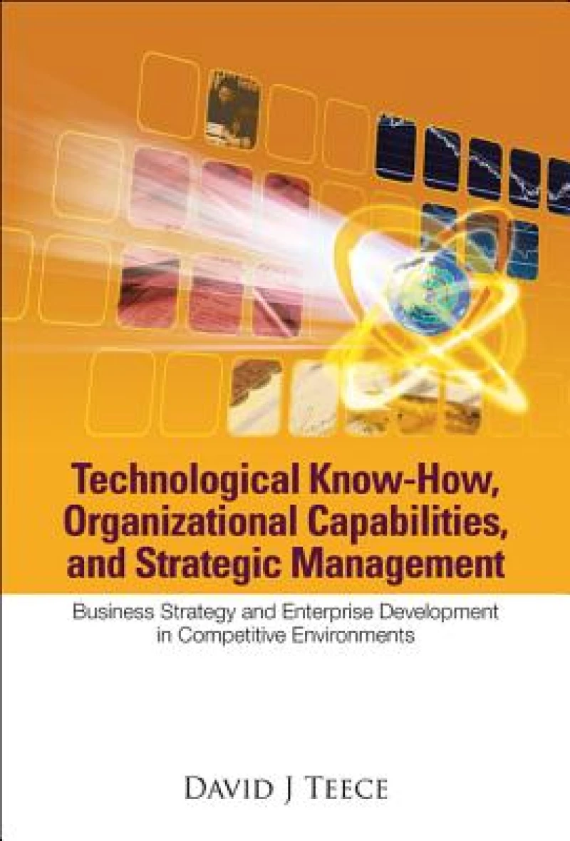 Technological Know-how, Organizational Capabilities, And Strategic Management: Business Strategy And Enterprise Development In Competitive Environments