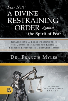 Fear Not! A Divine Restraining Order Against the Spirit of Fear : Establishing a Legal Framework in the Courts of Heaven for Living a Fearless Lifestyle in Turbulent Times!